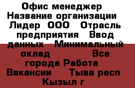 Офис-менеджер › Название организации ­ Лидер, ООО › Отрасль предприятия ­ Ввод данных › Минимальный оклад ­ 18 000 - Все города Работа » Вакансии   . Тыва респ.,Кызыл г.